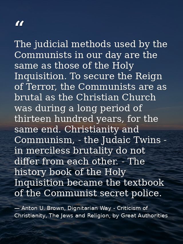 The judicial methods used by the Communists in our day are the same as those of the Holy Inquisition. To secure the Reig — Anton U. Brown, Dignitarian Way - Criticism of Christianity, The Jews and Religion, by Great Authorities