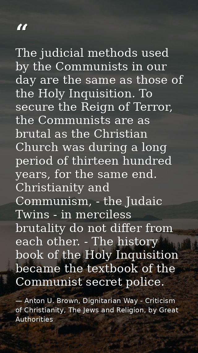 The judicial methods used by the Communists in our day are the same as those of the Holy Inquisition. To secure the Reig — Anton U. Brown, Dignitarian Way - Criticism of Christianity, The Jews and Religion, by Great Authorities