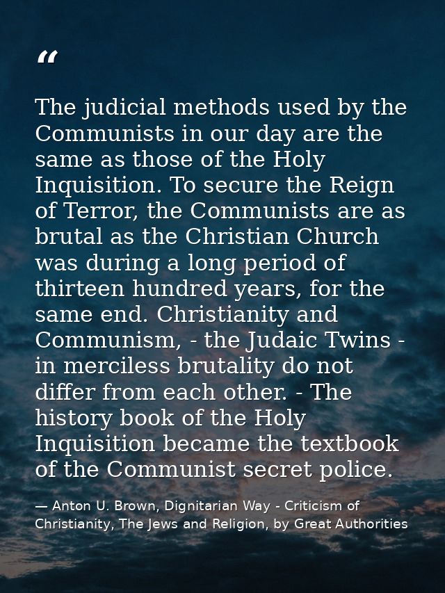 The judicial methods used by the Communists in our day are the same as those of the Holy Inquisition. To secure the Reig — Anton U. Brown, Dignitarian Way - Criticism of Christianity, The Jews and Religion, by Great Authorities