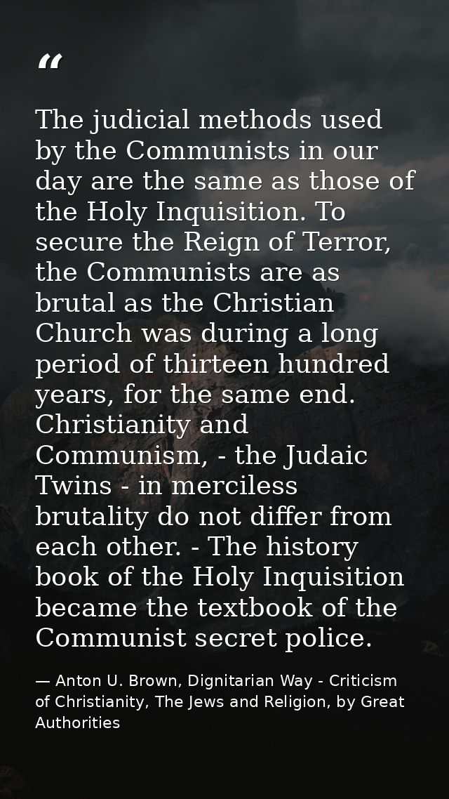 The judicial methods used by the Communists in our day are the same as those of the Holy Inquisition. To secure the Reig — Anton U. Brown, Dignitarian Way - Criticism of Christianity, The Jews and Religion, by Great Authorities
