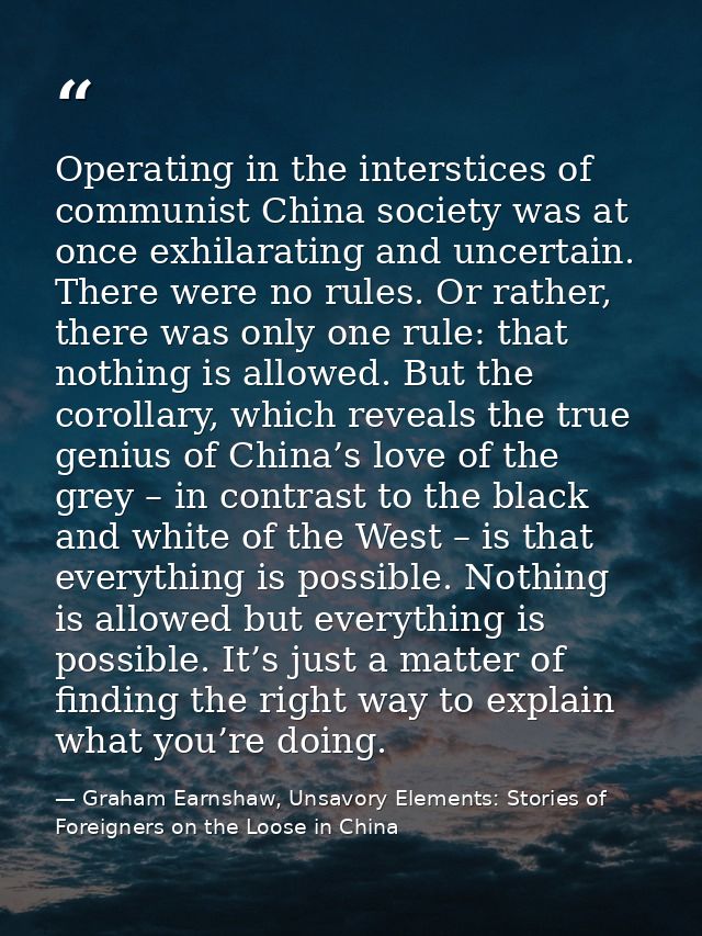 Operating in the interstices of communist China society was at once exhilarating and uncertain. There were no rules. Or  — Graham Earnshaw, Unsavory Elements: Stories of Foreigners on the Loose in China
