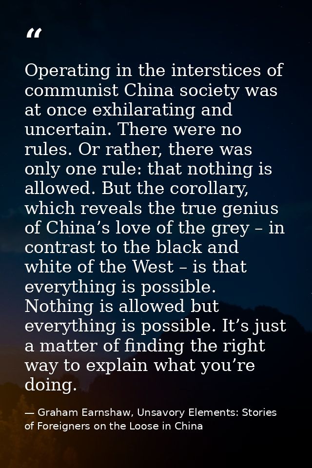 Operating in the interstices of communist China society was at once exhilarating and uncertain. There were no rules. Or  — Graham Earnshaw, Unsavory Elements: Stories of Foreigners on the Loose in China