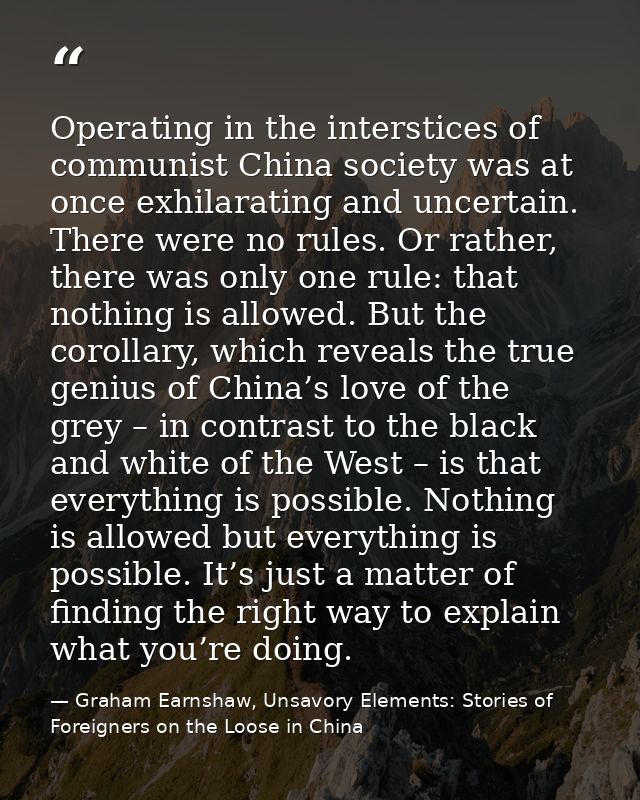 Operating in the interstices of communist China society was at once exhilarating and uncertain. There were no rules. Or  — Graham Earnshaw, Unsavory Elements: Stories of Foreigners on the Loose in China