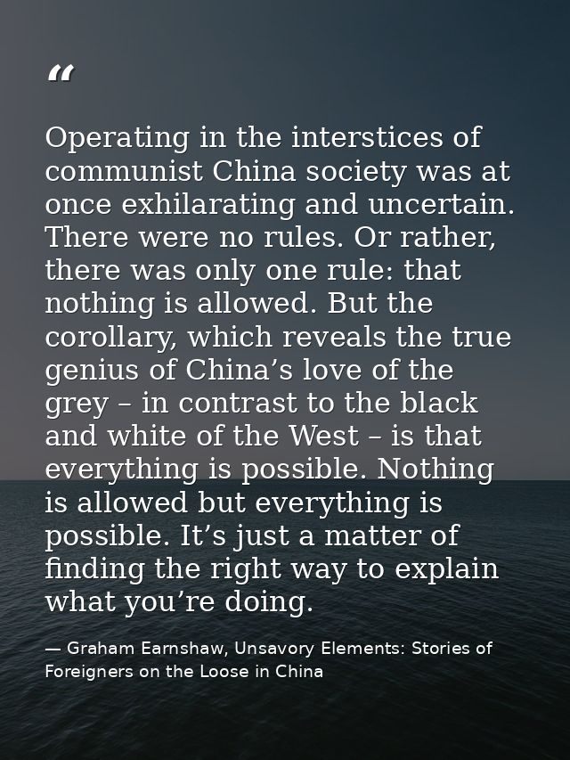Operating in the interstices of communist China society was at once exhilarating and uncertain. There were no rules. Or  — Graham Earnshaw, Unsavory Elements: Stories of Foreigners on the Loose in China