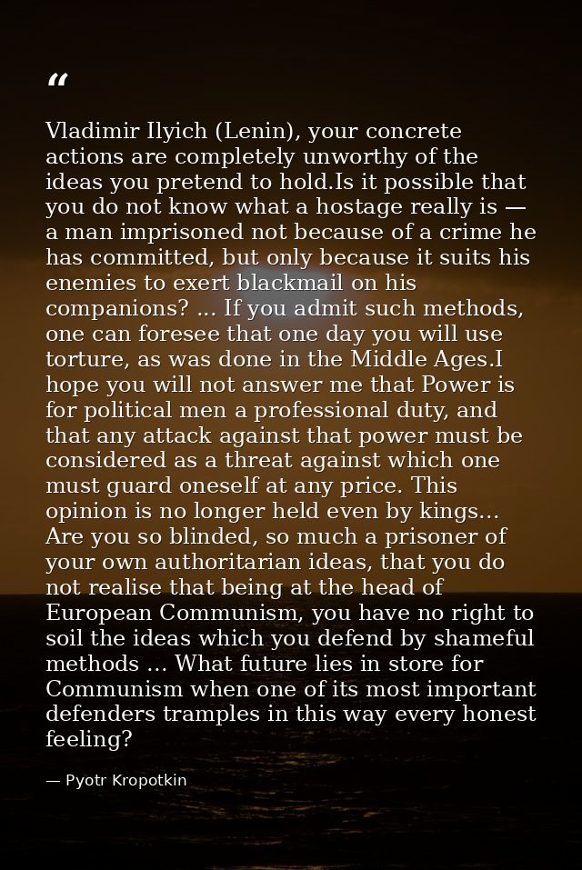 Vladimir Ilyich (Lenin), your concrete actions are completely unworthy of the ideas you pretend to hold.Is it possible t — Pyotr Kropotkin