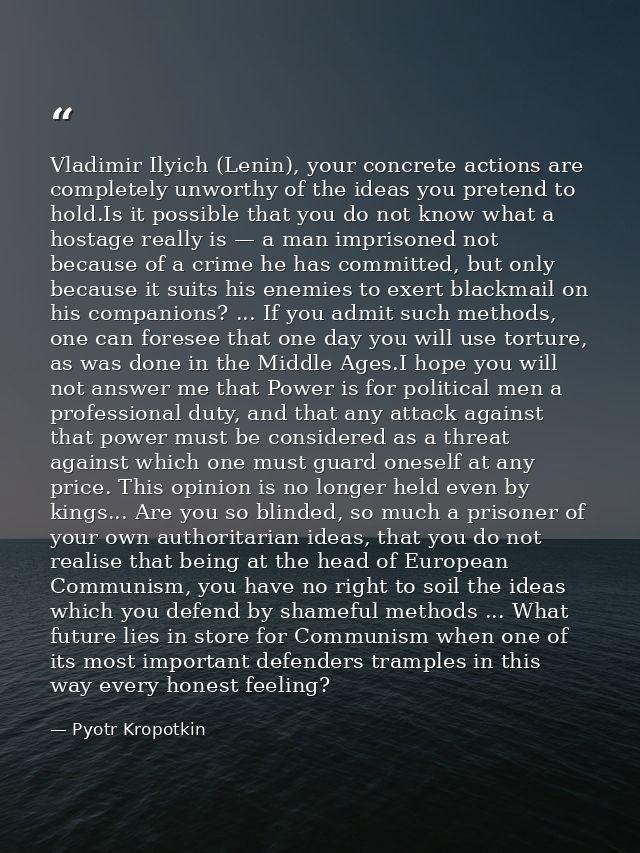 Vladimir Ilyich (Lenin), your concrete actions are completely unworthy of the ideas you pretend to hold.Is it possible t — Pyotr Kropotkin
