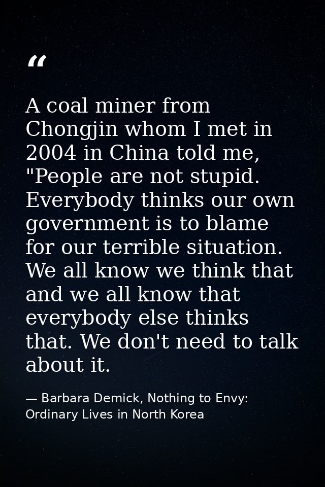 A coal miner from Chongjin whom I met in 2004 in China told me, "People are not stupid. Everybody thinks our own governm — Barbara Demick, Nothing to Envy: Ordinary Lives in North Korea