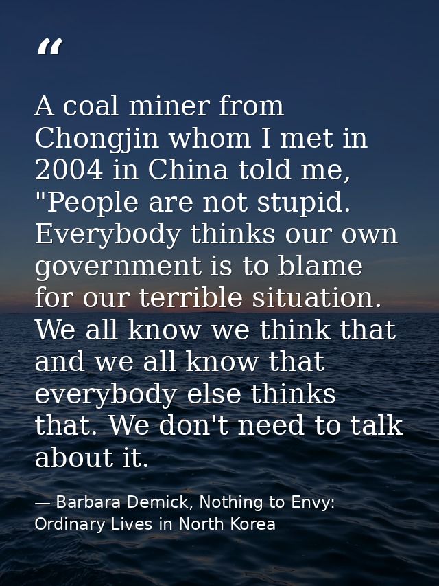 A coal miner from Chongjin whom I met in 2004 in China told me, "People are not stupid. Everybody thinks our own governm — Barbara Demick, Nothing to Envy: Ordinary Lives in North Korea