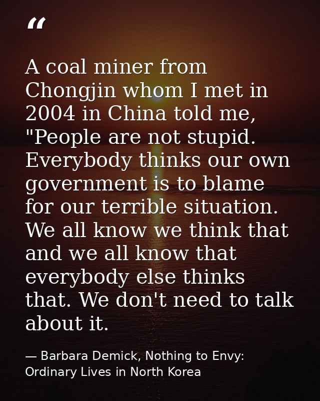 A coal miner from Chongjin whom I met in 2004 in China told me, "People are not stupid. Everybody thinks our own governm — Barbara Demick, Nothing to Envy: Ordinary Lives in North Korea