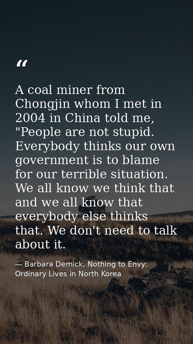 A coal miner from Chongjin whom I met in 2004 in China told me, "People are not stupid. Everybody thinks our own governm — Barbara Demick, Nothing to Envy: Ordinary Lives in North Korea