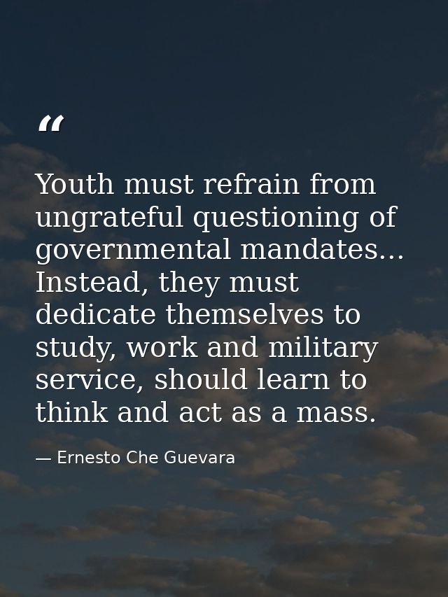 Youth must refrain from ungrateful questioning of governmental mandates... Instead, they must dedicate themselves to stu — Ernesto Che Guevara