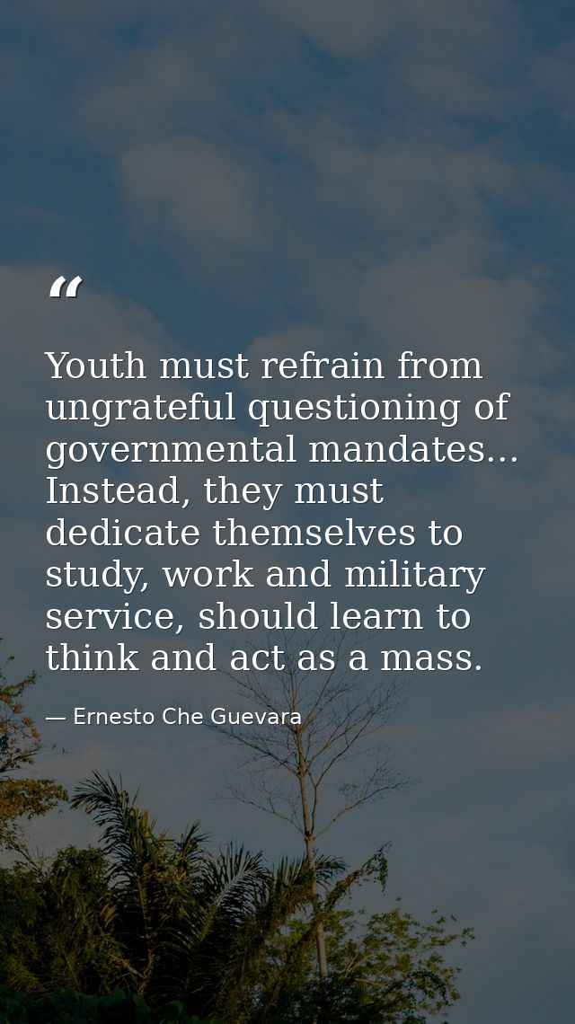 Youth must refrain from ungrateful questioning of governmental mandates... Instead, they must dedicate themselves to stu — Ernesto Che Guevara