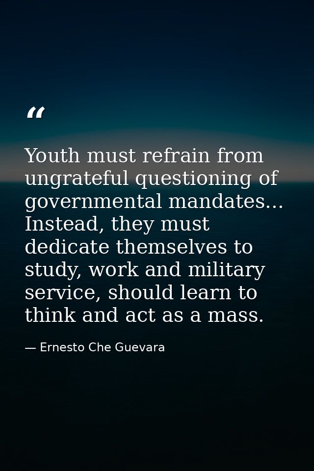 Youth must refrain from ungrateful questioning of governmental mandates... Instead, they must dedicate themselves to stu — Ernesto Che Guevara