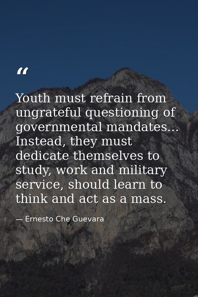 Youth must refrain from ungrateful questioning of governmental mandates... Instead, they must dedicate themselves to stu — Ernesto Che Guevara
