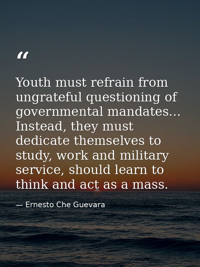 Youth must refrain from ungrateful questioning of governmental mandates... Instead, they must dedicate themselves to stu — Ernesto Che Guevara