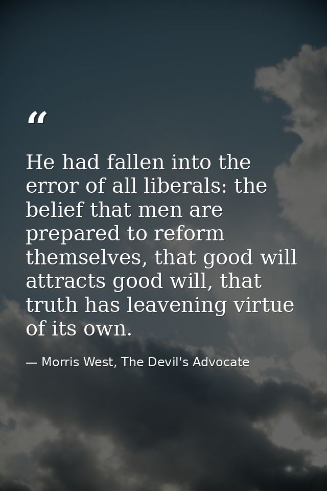 He had fallen into the error of all liberals: the belief that men are prepared to reform themselves, that good will attr — Morris West, The Devil's Advocate