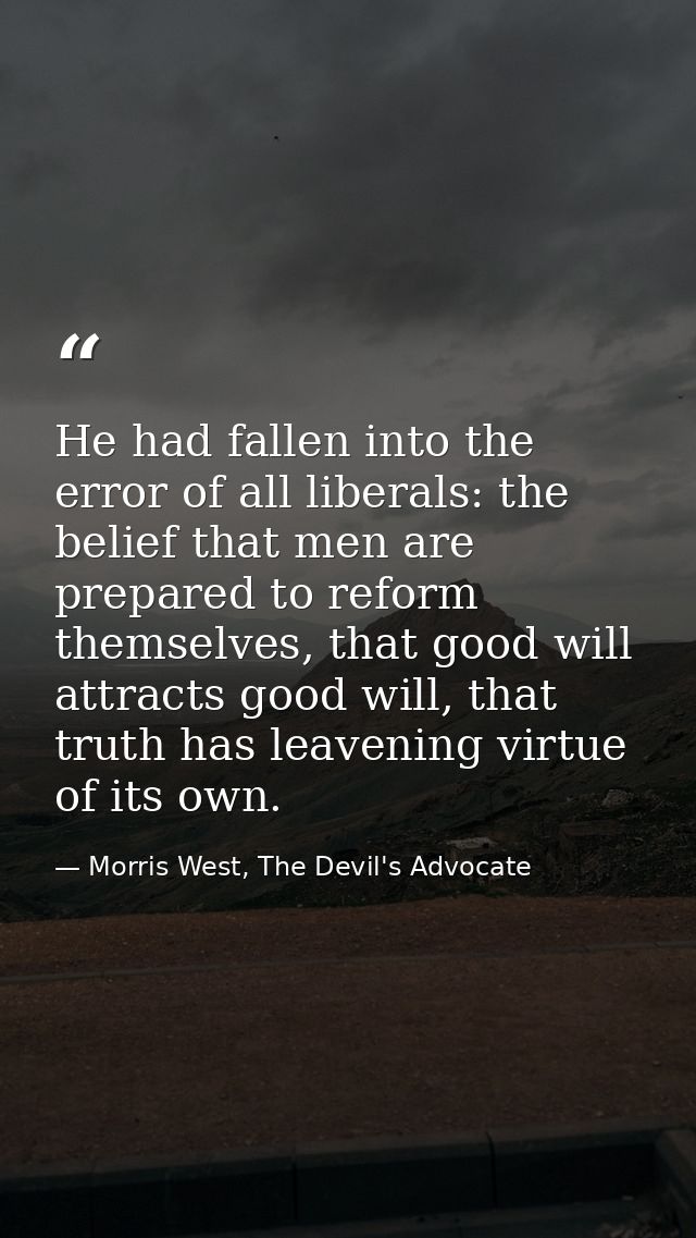 He had fallen into the error of all liberals: the belief that men are prepared to reform themselves, that good will attr — Morris West, The Devil's Advocate