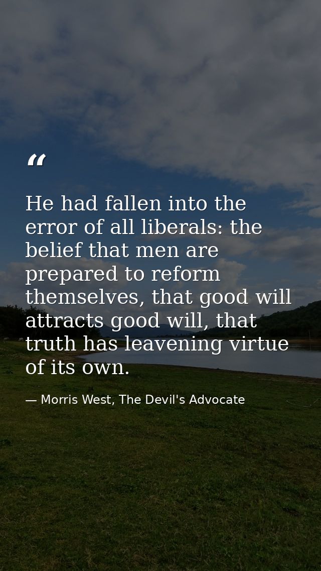 He had fallen into the error of all liberals: the belief that men are prepared to reform themselves, that good will attr — Morris West, The Devil's Advocate