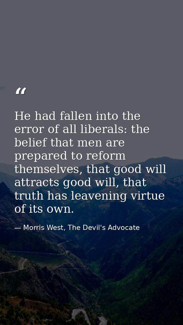 He had fallen into the error of all liberals: the belief that men are prepared to reform themselves, that good will attr — Morris West, The Devil's Advocate