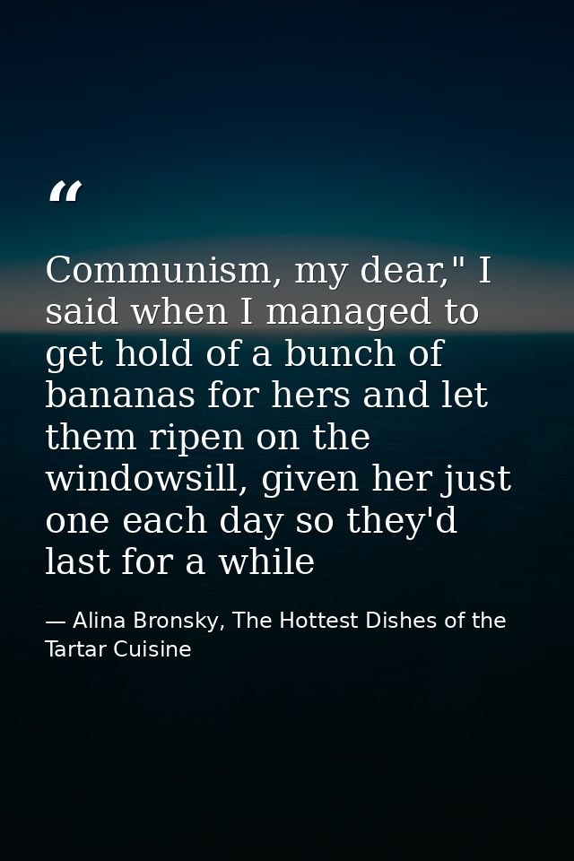 Communism, my dear," I said when I managed to get hold of a bunch of bananas for hers and let them ripen on the windowsi — Alina Bronsky, The Hottest Dishes of the Tartar Cuisine