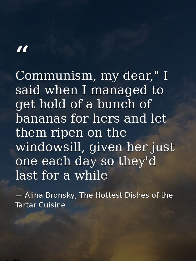 Communism, my dear," I said when I managed to get hold of a bunch of bananas for hers and let them ripen on the windowsi — Alina Bronsky, The Hottest Dishes of the Tartar Cuisine