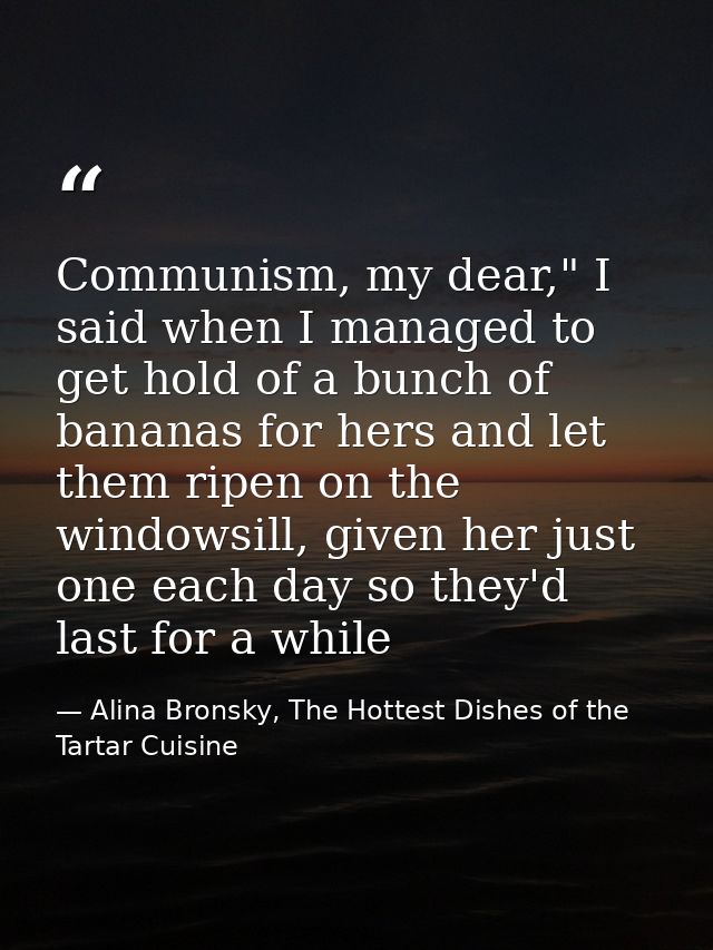 Communism, my dear," I said when I managed to get hold of a bunch of bananas for hers and let them ripen on the windowsi — Alina Bronsky, The Hottest Dishes of the Tartar Cuisine