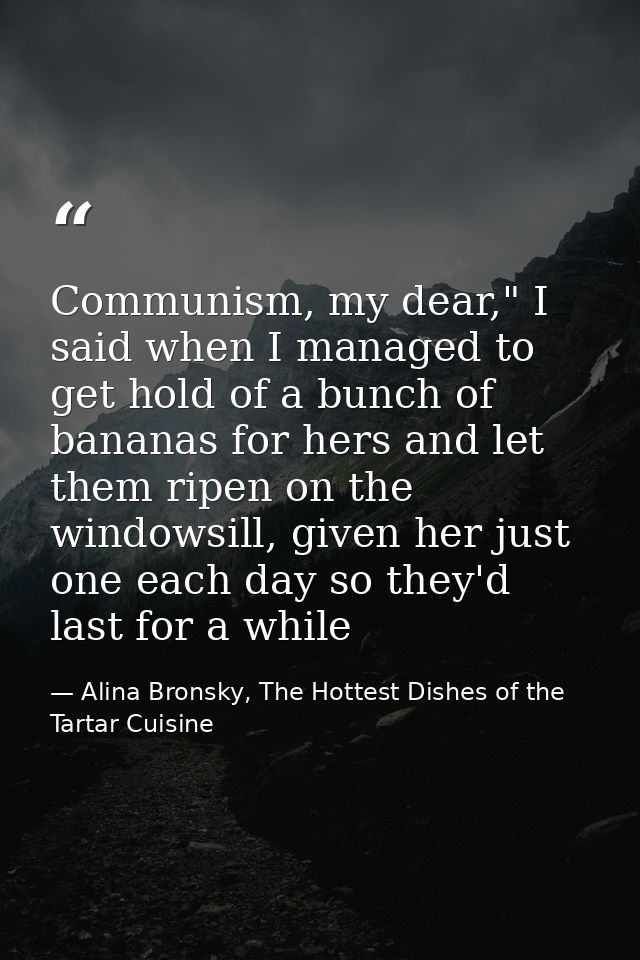 Communism, my dear," I said when I managed to get hold of a bunch of bananas for hers and let them ripen on the windowsi — Alina Bronsky, The Hottest Dishes of the Tartar Cuisine