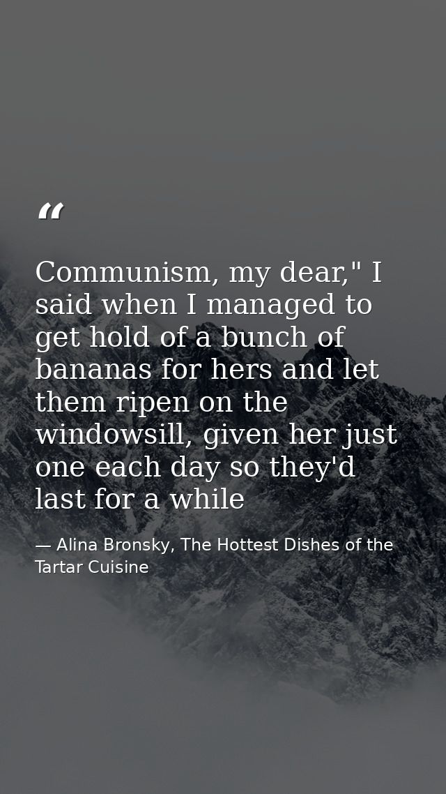 Communism, my dear," I said when I managed to get hold of a bunch of bananas for hers and let them ripen on the windowsi — Alina Bronsky, The Hottest Dishes of the Tartar Cuisine