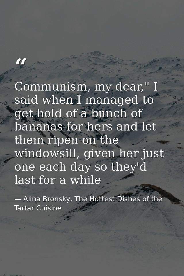 Communism, my dear," I said when I managed to get hold of a bunch of bananas for hers and let them ripen on the windowsi — Alina Bronsky, The Hottest Dishes of the Tartar Cuisine