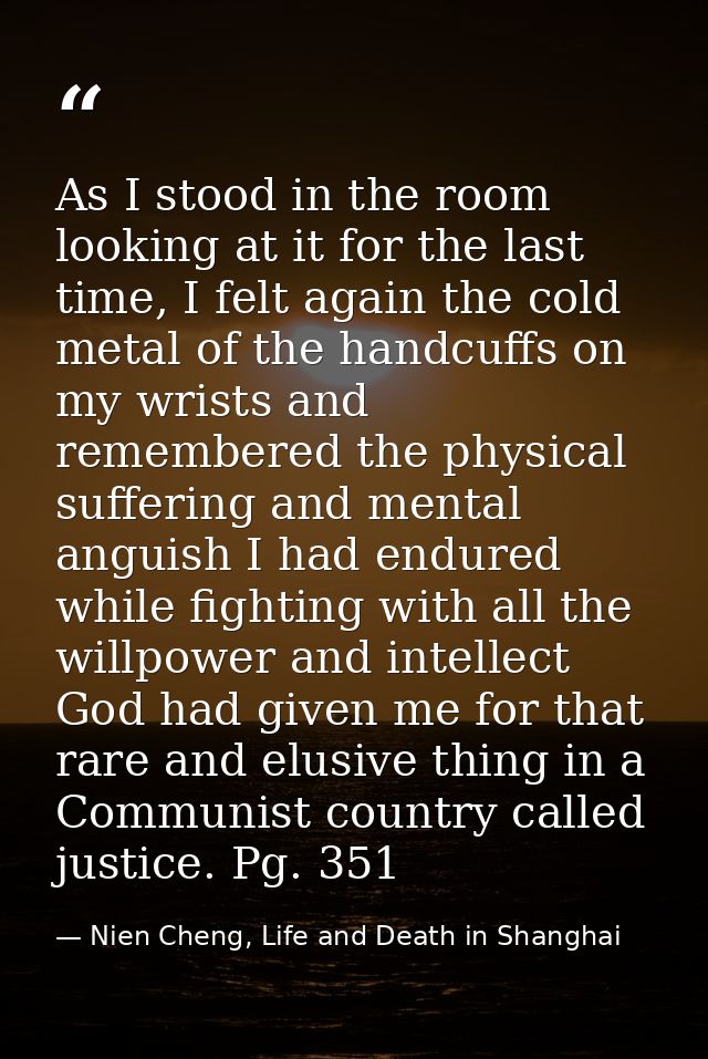 As I stood in the room looking at it for the last time, I felt again the cold metal of the handcuffs on my wrists and re — Nien Cheng, Life and Death in Shanghai