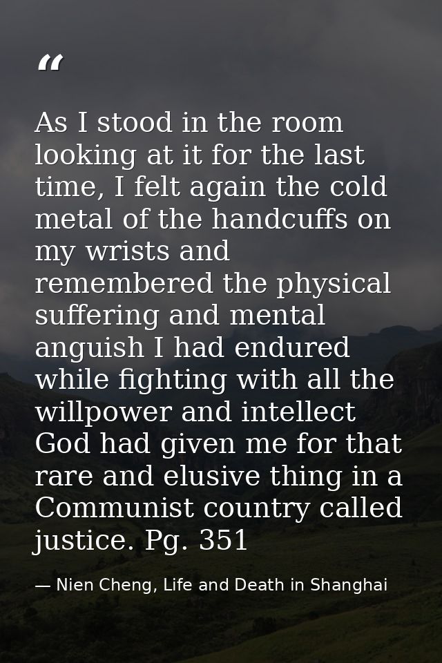As I stood in the room looking at it for the last time, I felt again the cold metal of the handcuffs on my wrists and re — Nien Cheng, Life and Death in Shanghai