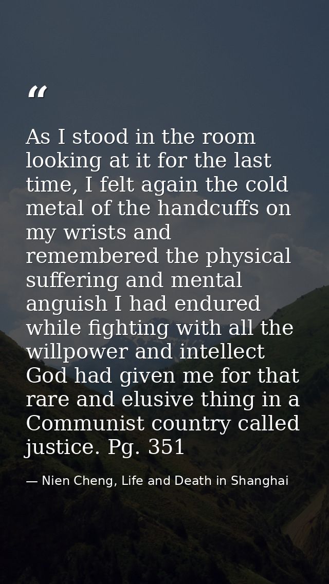 As I stood in the room looking at it for the last time, I felt again the cold metal of the handcuffs on my wrists and re — Nien Cheng, Life and Death in Shanghai