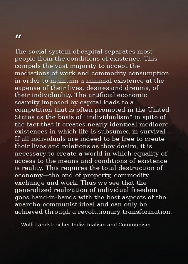 The social system of capital separates most people from the conditions of existence. This compels the vast majority to a — Wolfi Landstreicher Individualism and Communism