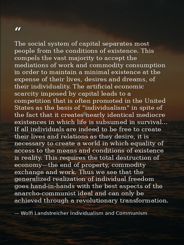 The social system of capital separates most people from the conditions of existence. This compels the vast majority to a — Wolfi Landstreicher Individualism and Communism