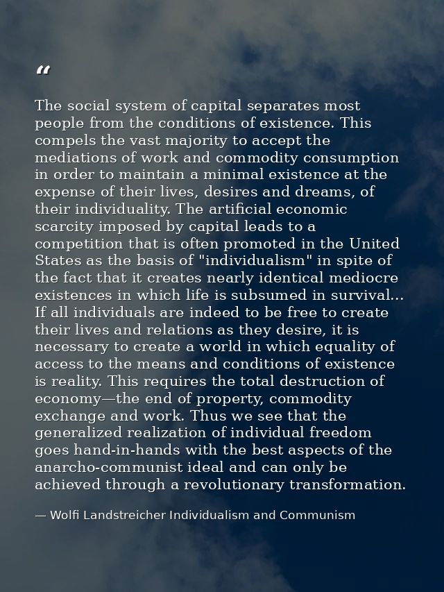 The social system of capital separates most people from the conditions of existence. This compels the vast majority to a — Wolfi Landstreicher Individualism and Communism
