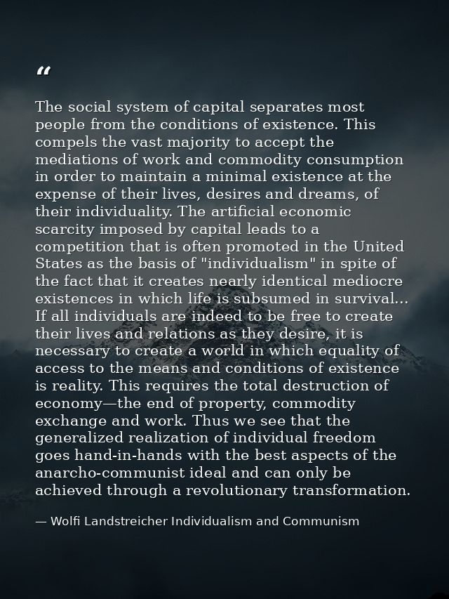 The social system of capital separates most people from the conditions of existence. This compels the vast majority to a — Wolfi Landstreicher Individualism and Communism