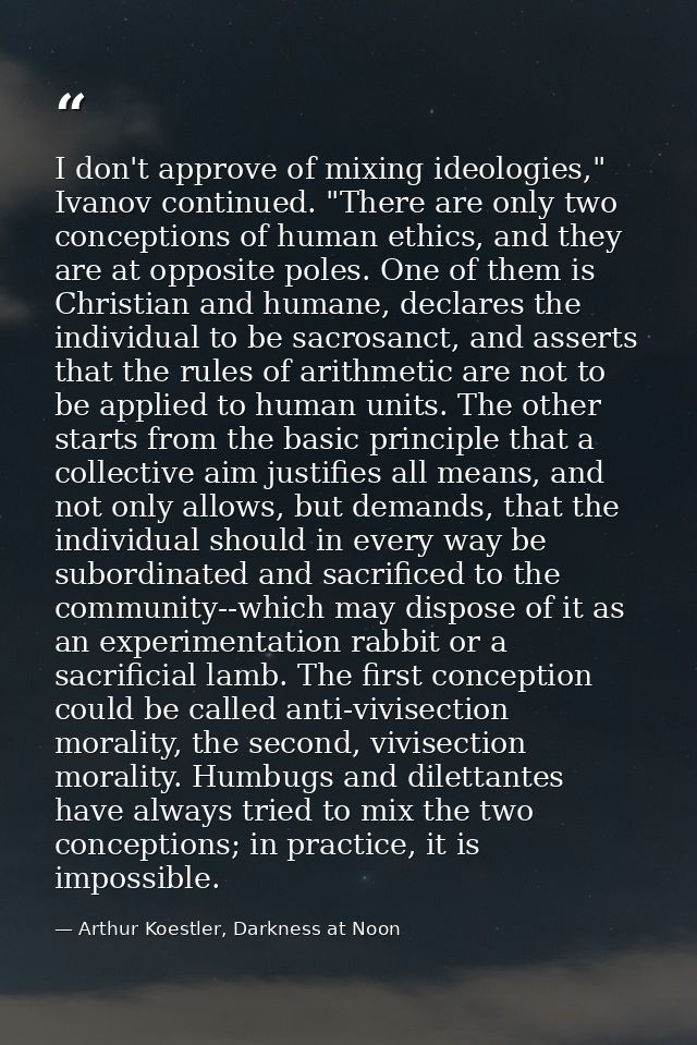 I don't approve of mixing ideologies," Ivanov continued. "There are only two conceptions of human ethics, and they are a — Arthur Koestler, Darkness at Noon