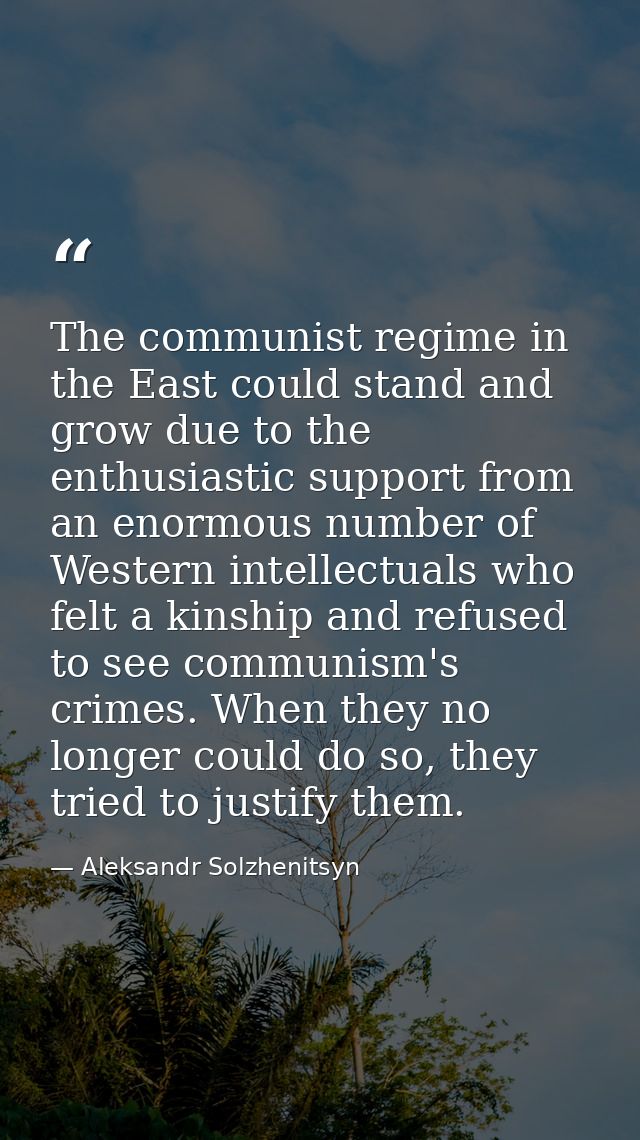 The communist regime in the East could stand and grow due to the enthusiastic support from an enormous number of Western — Aleksandr Solzhenitsyn