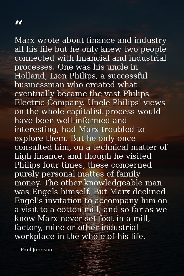Marx wrote about finance and industry all his life but he only knew two people connected with financial and industrial p — Paul Johnson