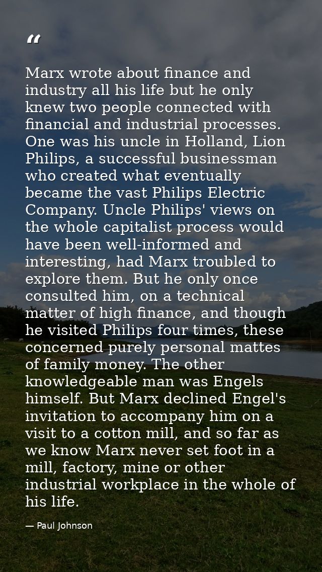 Marx wrote about finance and industry all his life but he only knew two people connected with financial and industrial p — Paul Johnson