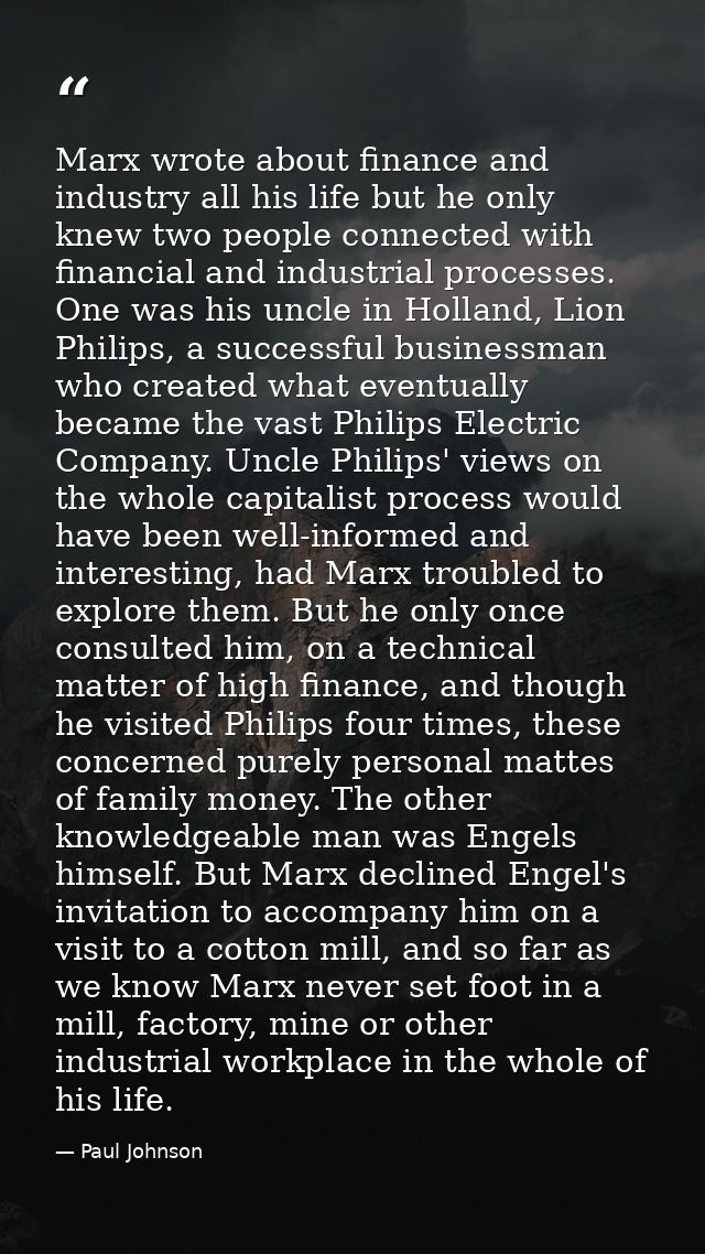 Marx wrote about finance and industry all his life but he only knew two people connected with financial and industrial p — Paul Johnson