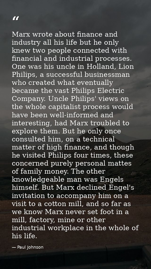 Marx wrote about finance and industry all his life but he only knew two people connected with financial and industrial p — Paul Johnson