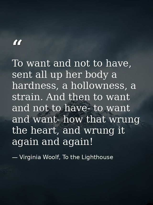 To want and not to have, sent all up her body a hardness, a hollowness, a strain. And then to want and not to have- to w — Virginia Woolf, To the Lighthouse