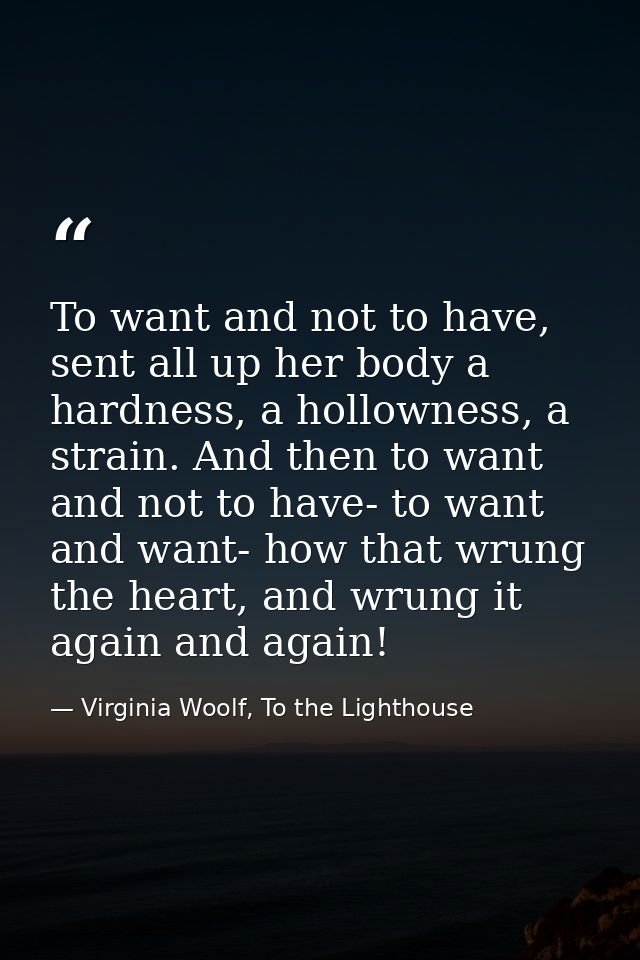 To want and not to have, sent all up her body a hardness, a hollowness, a strain. And then to want and not to have- to w — Virginia Woolf, To the Lighthouse