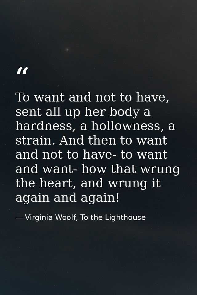 To want and not to have, sent all up her body a hardness, a hollowness, a strain. And then to want and not to have- to w — Virginia Woolf, To the Lighthouse