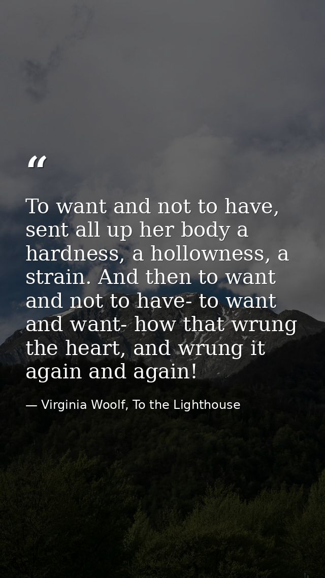 To want and not to have, sent all up her body a hardness, a hollowness, a strain. And then to want and not to have- to w — Virginia Woolf, To the Lighthouse