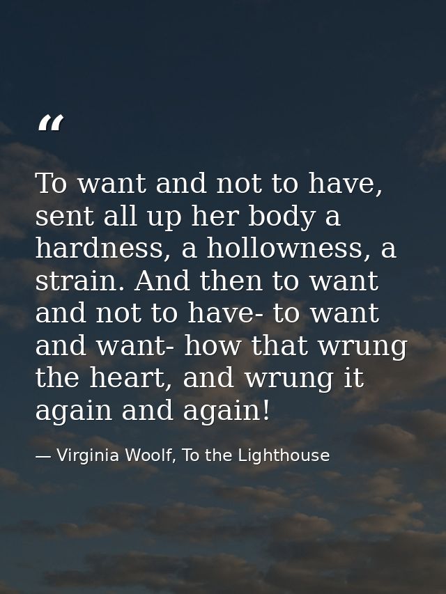 To want and not to have, sent all up her body a hardness, a hollowness, a strain. And then to want and not to have- to w — Virginia Woolf, To the Lighthouse