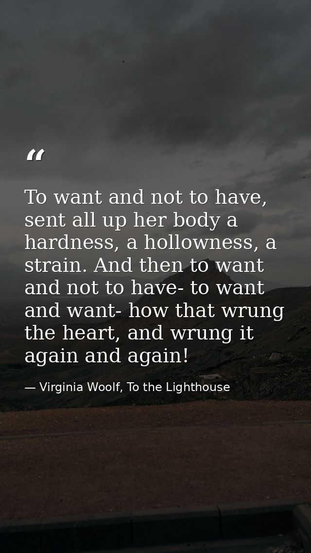 To want and not to have, sent all up her body a hardness, a hollowness, a strain. And then to want and not to have- to w — Virginia Woolf, To the Lighthouse