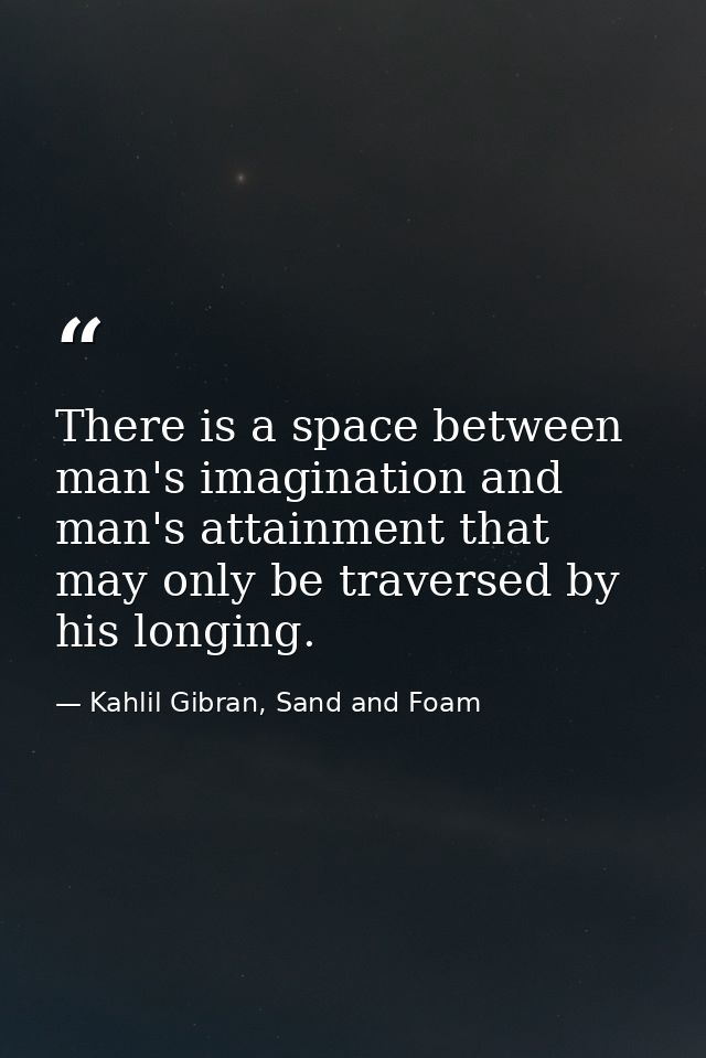 There is a space between man's imagination and man's attainment that may only be traversed by his longing. — Kahlil Gibran, Sand and Foam