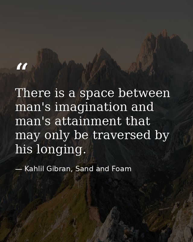 There is a space between man's imagination and man's attainment that may only be traversed by his longing. — Kahlil Gibran, Sand and Foam